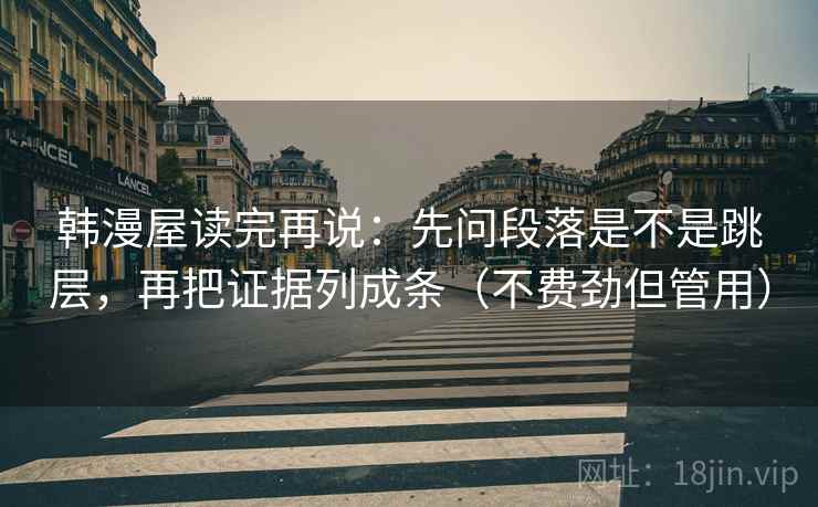 韩漫屋读完再说:先问段落是不是跳层,再把证据列成条(不费劲但管用) 韩漫屋读完再说:先问段落是不是跳层,再把证据列成条(不费劲但管用)