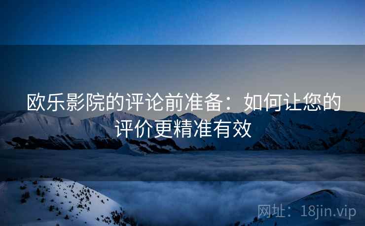 欧乐影院的评论前准备:如何让您的评价更精准有效 欧乐影院的评论前准备:如何让您的评价更精准有效