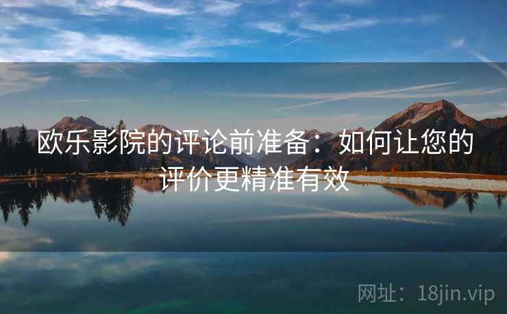 欧乐影院的评论前准备:如何让您的评价更精准有效 欧乐影院的评论前准备:如何让您的评价更精准有效