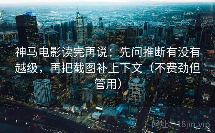 神马电影读完再说:先问推断有没有越级,再把截图补上下文(不费劲但管用) 神马电影读完再说:先问推断有没有越级,再把截图补上下文(不费劲但管用)
