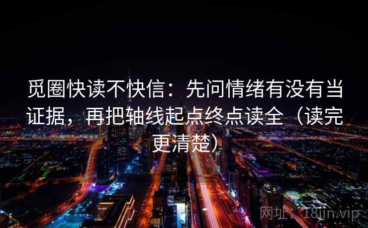 觅圈快读不快信:先问情绪有没有当证据,再把轴线起点终点读全(读完更清楚) 觅圈快读不快信:先问情绪有没有当证据,再把轴线起点终点读全(读完更清楚)