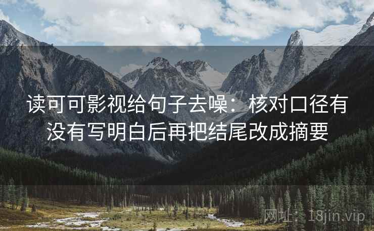 读可可影视给句子去噪:核对口径有没有写明白后再把结尾改成摘要 读可可影视给句子去噪:核对口径有没有写明白后再把结尾改成摘要