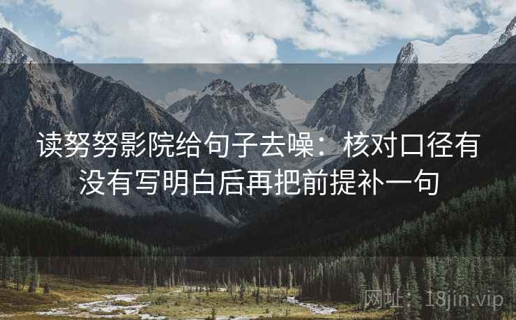 读努努影院给句子去噪:核对口径有没有写明白后再把前提补一句 读努努影院给句子去噪:核对口径有没有写明白后再把前提补一句
