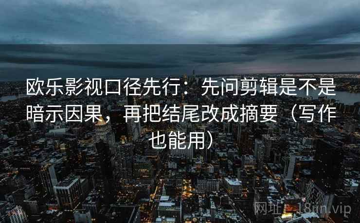 欧乐影视口径先行:先问剪辑是不是暗示因果,再把结尾改成摘要(写作也能用) 欧乐影视口径先行:先问剪辑是不是暗示因果,再把结尾改成摘要(写作也能用)