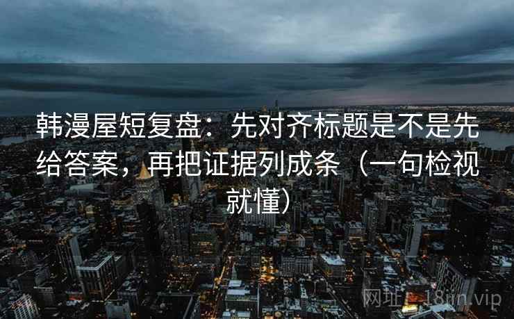 韩漫屋短复盘:先对齐标题是不是先给答案,再把证据列成条(一句检视就懂) 韩漫屋短复盘:先对齐标题是不是先给答案,再把证据列成条(一句检视就懂)