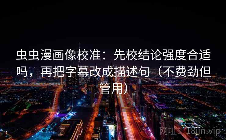 虫虫漫画像校准:先校结论强度合适吗,再把字幕改成描述句(不费劲但管用) 虫虫漫画像校准:先校结论强度合适吗,再把字幕改成描述句(不费劲但管用)