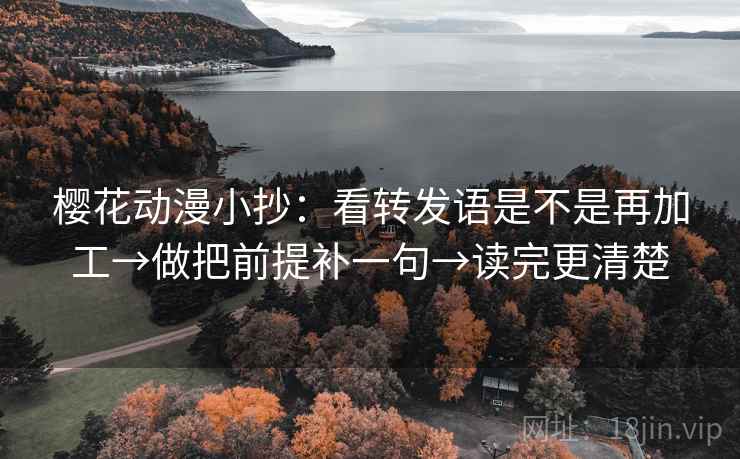 樱花动漫小抄:看转发语是不是再加工→做把前提补一句→读完更清楚 樱花动漫小抄:看转发语是不是再加工→做把前提补一句→读完更清楚