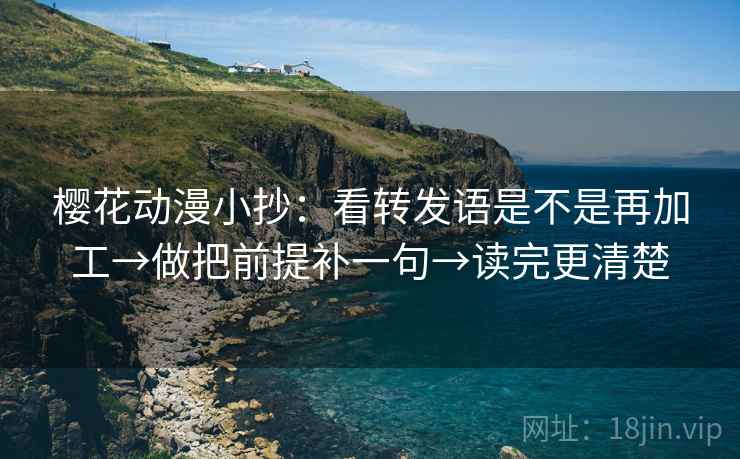 樱花动漫小抄:看转发语是不是再加工→做把前提补一句→读完更清楚 樱花动漫小抄:看转发语是不是再加工→做把前提补一句→读完更清楚