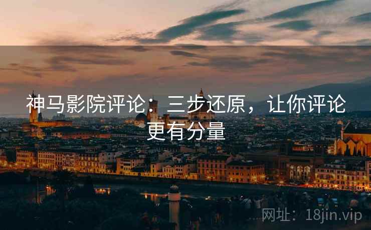 神马影院评论:三步还原,让你评论更有分量 神马影院评论:三步还原,让你评论更有分量