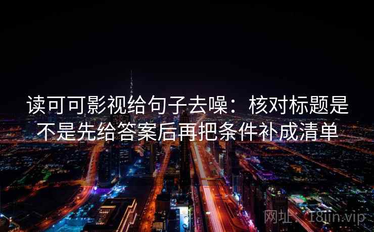读可可影视给句子去噪:核对标题是不是先给答案后再把条件补成清单 读可可影视给句子去噪:核对标题是不是先给答案后再把条件补成清单