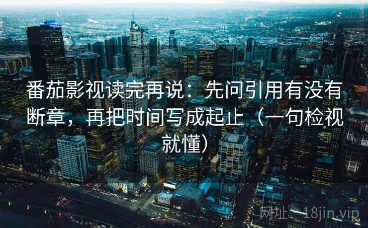番茄影视读完再说:先问引用有没有断章,再把时间写成起止(一句检视就懂) 番茄影视读完再说:先问引用有没有断章,再把时间写成起止(一句检视就懂)