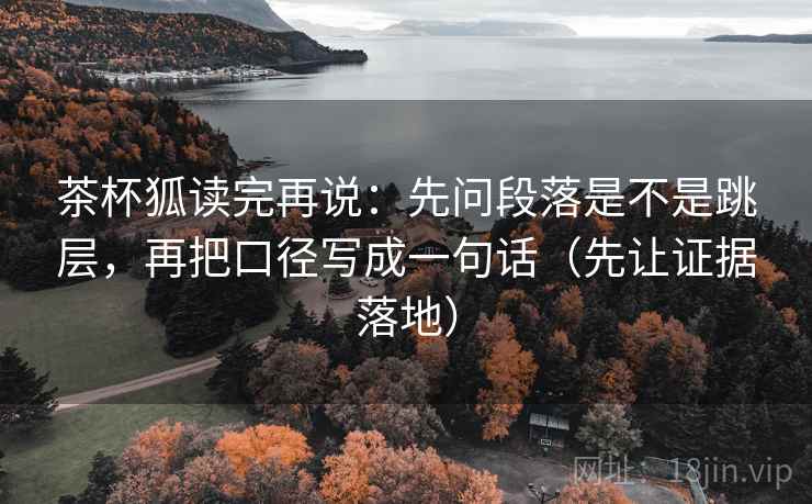 茶杯狐读完再说:先问段落是不是跳层,再把口径写成一句话(先让证据落地) 茶杯狐读完再说:先问段落是不是跳层,再把口径写成一句话(先让证据落地)