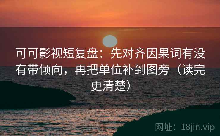 可可影视短复盘：先对齐因果词有没有带倾向，再把单位补到图旁（读完更清楚）