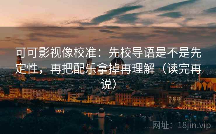 可可影视像校准:先校导语是不是先定性,再把配乐拿掉再理解(读完再说) 可可影视像校准:先校导语是不是先定性,再把配乐拿掉再理解(读完再说)