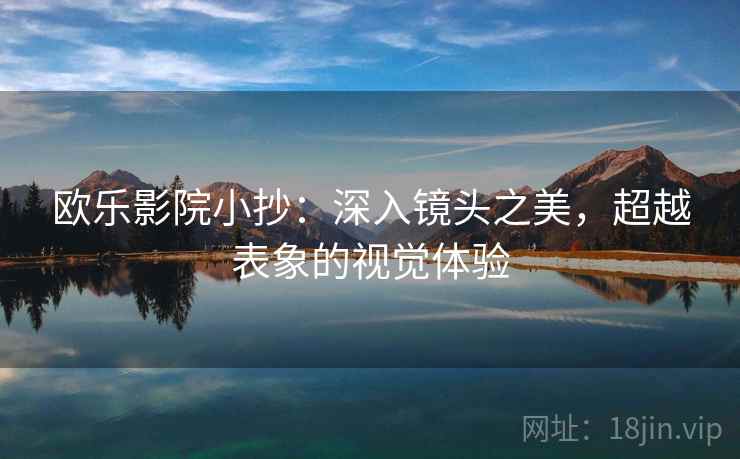 欧乐影院小抄:深入镜头之美,超越表象的视觉体验 欧乐影院小抄:深入镜头之美,超越表象的视觉体验