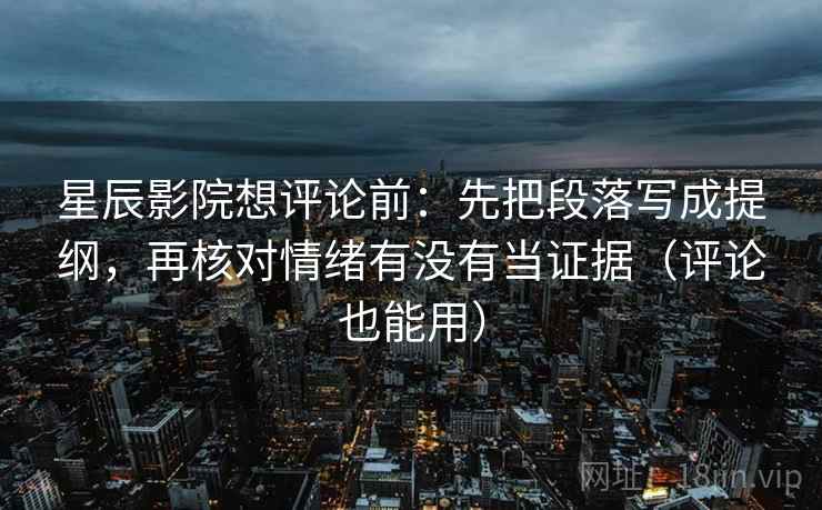 星辰影院想评论前:先把段落写成提纲,再核对情绪有没有当证据(评论也能用) 星辰影院想评论前:先把段落写成提纲,再核对情绪有没有当证据(评论也能用)