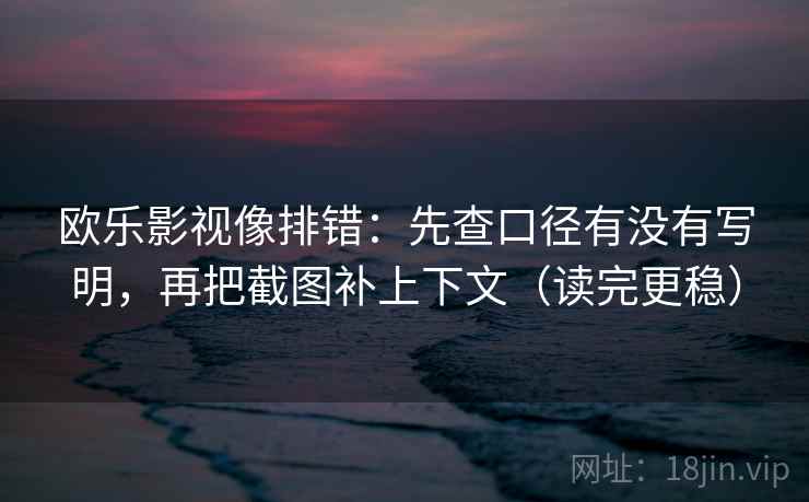 欧乐影视像排错:先查口径有没有写明,再把截图补上下文(读完更稳) 欧乐影视像排错:先查口径有没有写明,再把截图补上下文(读完更稳)