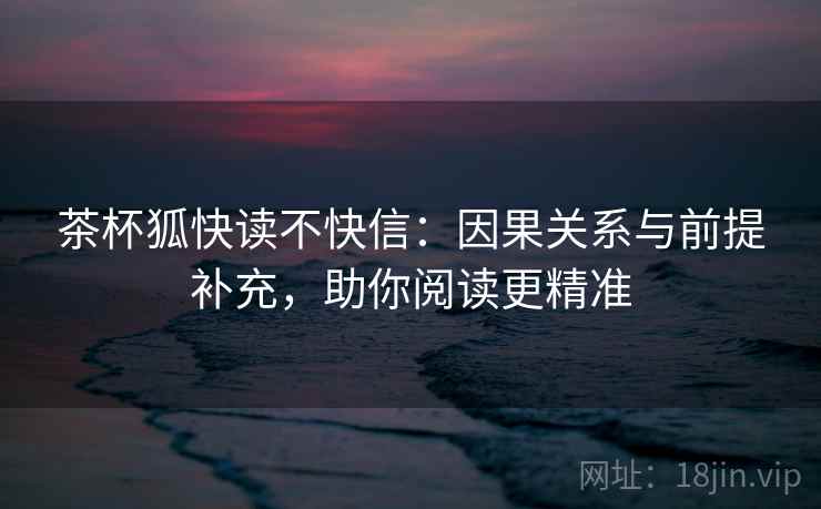 茶杯狐快读不快信:因果关系与前提补充,助你阅读更精准 茶杯狐快读不快信:因果关系与前提补充,助你阅读更精准