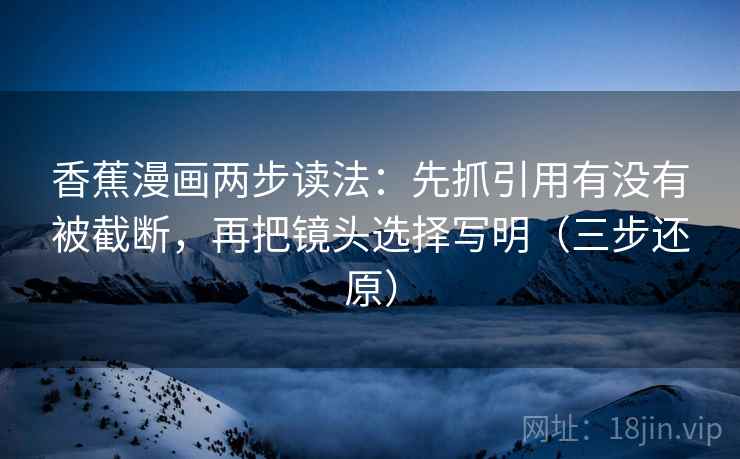 香蕉漫画两步读法:先抓引用有没有被截断,再把镜头选择写明(三步还原) 香蕉漫画两步读法:先抓引用有没有被截断,再把镜头选择写明(三步还原)