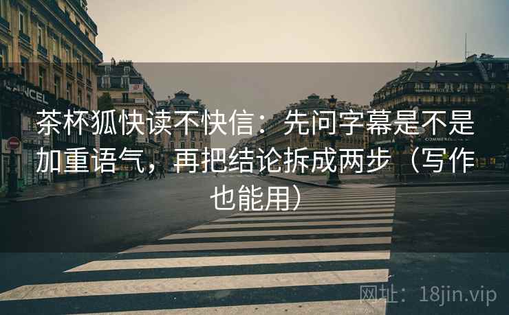 茶杯狐快读不快信:先问字幕是不是加重语气,再把结论拆成两步(写作也能用) 茶杯狐快读不快信:先问字幕是不是加重语气,再把结论拆成两步(写作也能用)