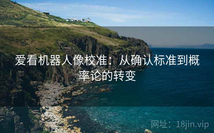 爱看机器人像校准:从确认标准到概率论的转变 爱看机器人像校准:从确认标准到概率论的转变