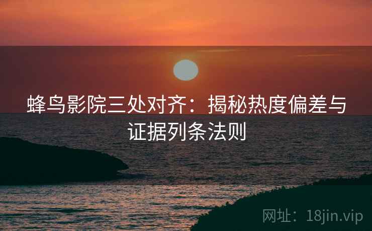 蜂鸟影院三处对齐:揭秘热度偏差与证据列条法则 蜂鸟影院三处对齐:揭秘热度偏差与证据列条法则