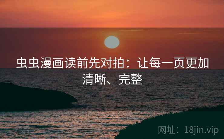 虫虫漫画读前先对拍:让每一页更加清晰、完整 虫虫漫画读前先对拍:让每一页更加清晰、完整