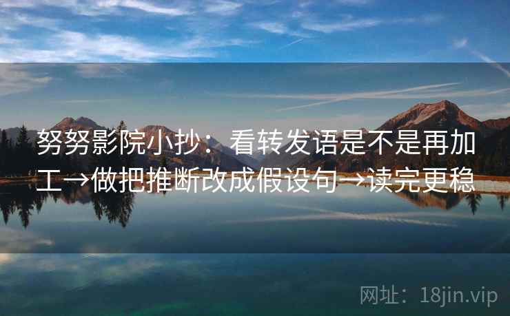 努努影院小抄:看转发语是不是再加工→做把推断改成假设句→读完更稳 努努影院小抄:看转发语是不是再加工→做把推断改成假设句→读完更稳