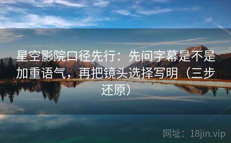 星空影院口径先行:先问字幕是不是加重语气,再把镜头选择写明(三步还原) 星空影院口径先行:先问字幕是不是加重语气,再把镜头选择写明(三步还原)