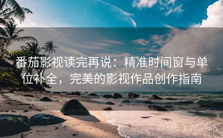 番茄影视读完再说:精准时间窗与单位补全,完美的影视作品创作指南 番茄影视读完再说:精准时间窗与单位补全,完美的影视作品创作指南