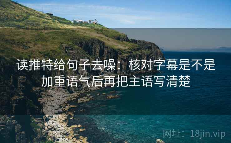 读推特给句子去噪:核对字幕是不是加重语气后再把主语写清楚 读推特给句子去噪:核对字幕是不是加重语气后再把主语写清楚