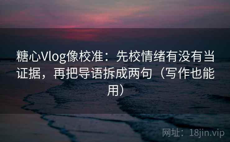 糖心Vlog像校准:先校情绪有没有当证据,再把导语拆成两句(写作也能用) 糖心Vlog像校准:先校情绪有没有当证据,再把导语拆成两句(写作也能用)