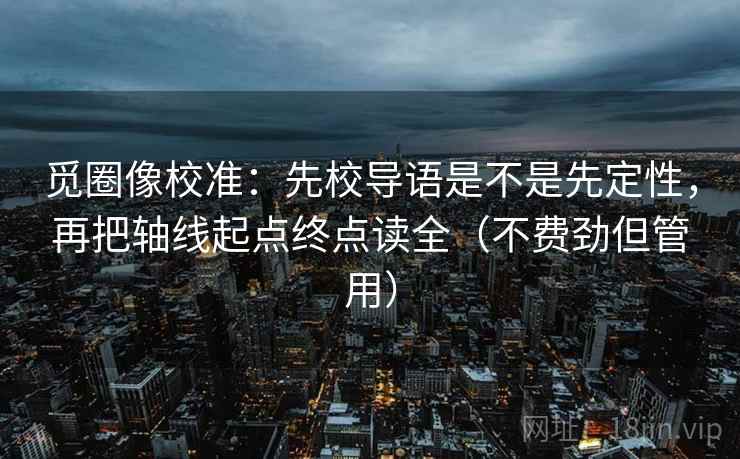 觅圈像校准:先校导语是不是先定性,再把轴线起点终点读全(不费劲但管用) 觅圈像校准:先校导语是不是先定性,再把轴线起点终点读全(不费劲但管用)
