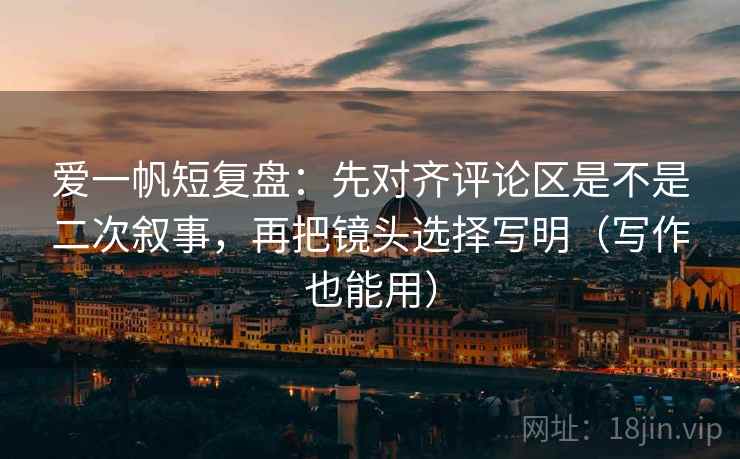 爱一帆短复盘:先对齐评论区是不是二次叙事,再把镜头选择写明(写作也能用) 爱一帆短复盘:先对齐评论区是不是二次叙事,再把镜头选择写明(写作也能用)
