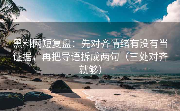 黑料网短复盘:先对齐情绪有没有当证据,再把导语拆成两句(三处对齐就够) 黑料网短复盘:先对齐情绪有没有当证据,再把导语拆成两句(三处对齐就够)