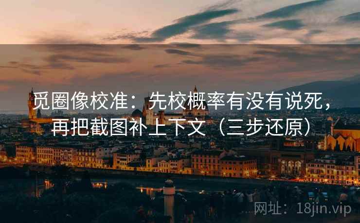 觅圈像校准:先校概率有没有说死,再把截图补上下文(三步还原) 觅圈像校准:先校概率有没有说死,再把截图补上下文(三步还原)