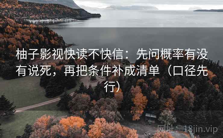 柚子影视快读不快信:先问概率有没有说死,再把条件补成清单(口径先行) 柚子影视快读不快信:先问概率有没有说死,再把条件补成清单(口径先行)