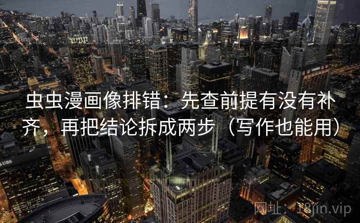 虫虫漫画像排错：先查前提有没有补齐，再把结论拆成两步（写作也能用）