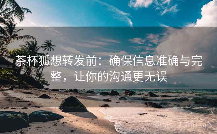 茶杯狐想转发前:确保信息准确与完整,让你的沟通更无误 茶杯狐想转发前:确保信息准确与完整,让你的沟通更无误