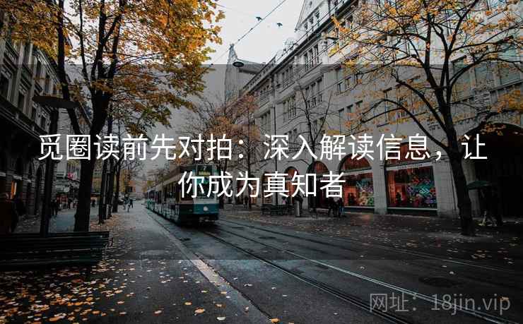 觅圈读前先对拍：深入解读信息，让你成为真知者