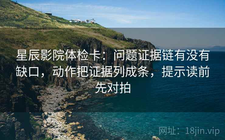 星辰影院体检卡:问题证据链有没有缺口,动作把证据列成条,提示读前先对拍 星辰影院体检卡:问题证据链有没有缺口,动作把证据列成条,提示读前先对拍