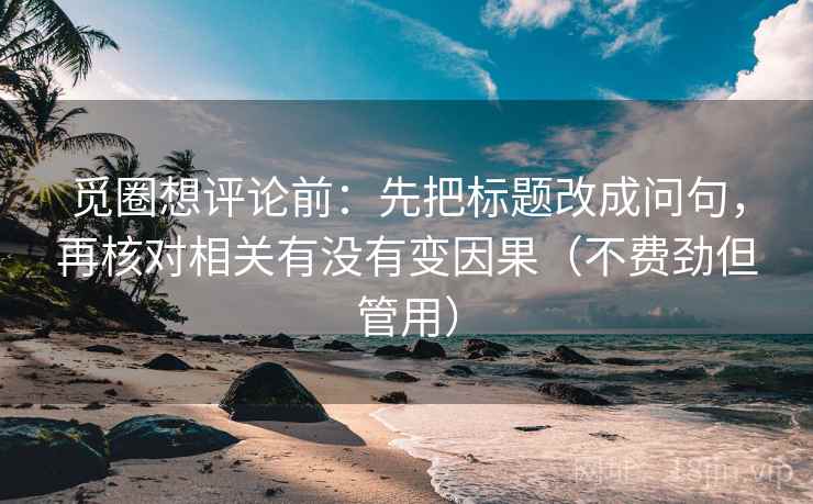 觅圈想评论前:先把标题改成问句,再核对相关有没有变因果(不费劲但管用) 觅圈想评论前:先把标题改成问句,再核对相关有没有变因果(不费劲但管用)