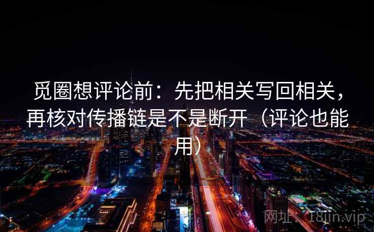觅圈想评论前:先把相关写回相关,再核对传播链是不是断开(评论也能用) 觅圈想评论前:先把相关写回相关,再核对传播链是不是断开(评论也能用)