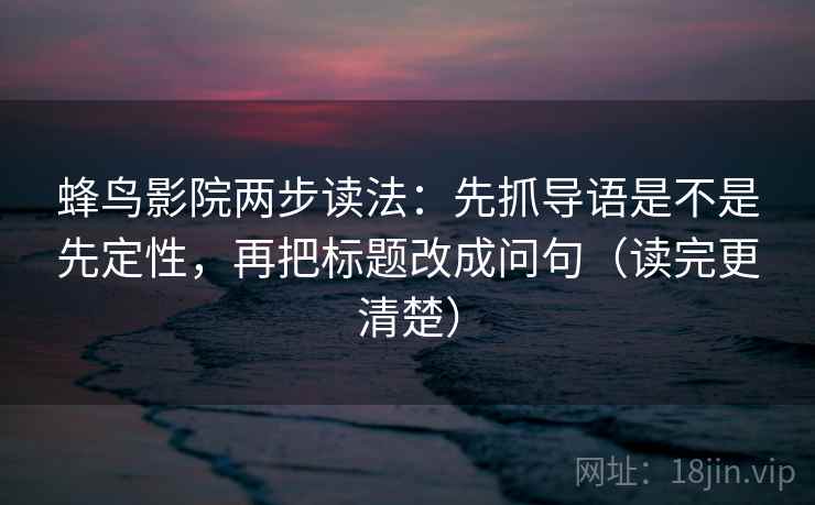 蜂鸟影院两步读法:先抓导语是不是先定性,再把标题改成问句(读完更清楚) 蜂鸟影院两步读法:先抓导语是不是先定性,再把标题改成问句(读完更清楚)