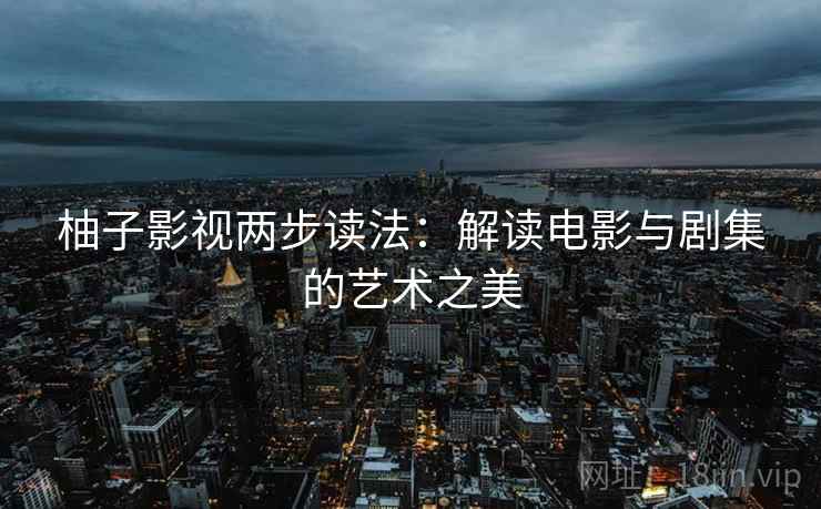 柚子影视两步读法：解读电影与剧集的艺术之美
