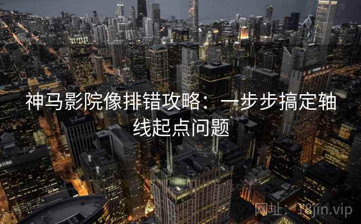 神马影院像排错攻略:一步步搞定轴线起点问题 神马影院像排错攻略:一步步搞定轴线起点问题
