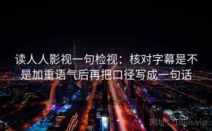 读人人影视一句检视：核对字幕是不是加重语气后再把口径写成一句话
