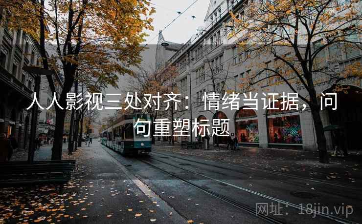 人人影视三处对齐:情绪当证据,问句重塑标题 人人影视三处对齐:情绪当证据,问句重塑标题