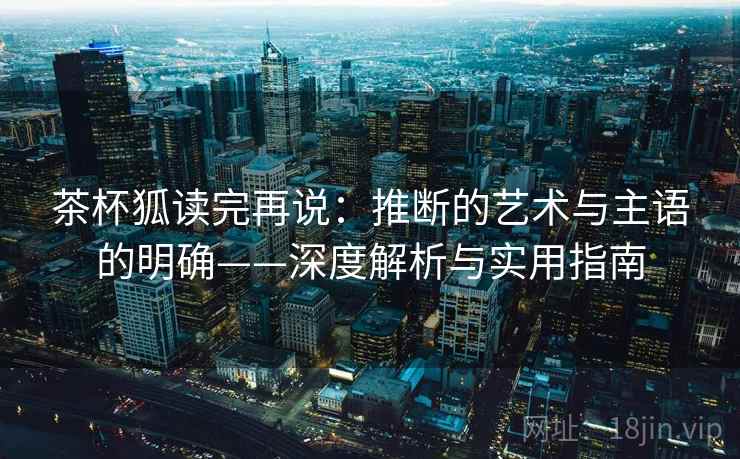 茶杯狐读完再说:推断的艺术与主语的明确——深度解析与实用指南 茶杯狐读完再说:推断的艺术与主语的明确——深度解析与实用指南