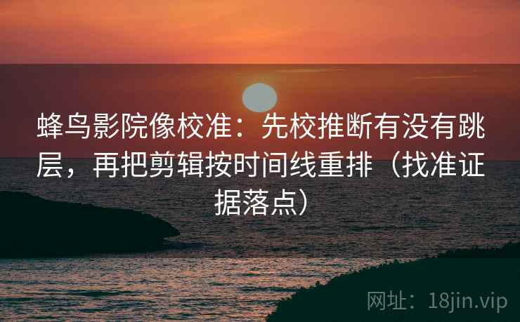 蜂鸟影院像校准:先校推断有没有跳层,再把剪辑按时间线重排(找准证据落点) 蜂鸟影院像校准:先校推断有没有跳层,再把剪辑按时间线重排(找准证据落点)
